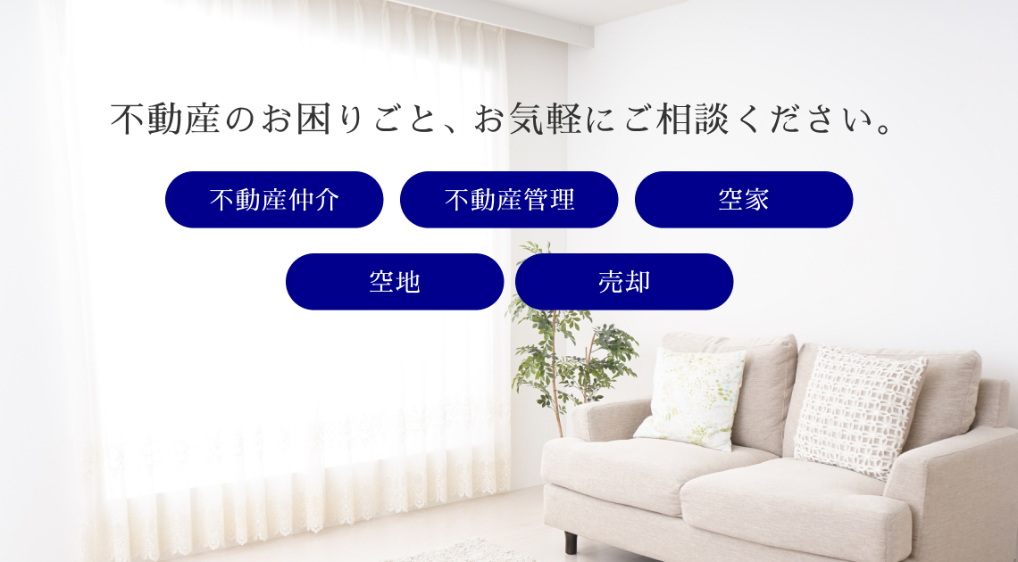 不動産のお困りごと、お気軽にご相談ください。 不動産仲介、不動産管理、空き家、空き地、売却